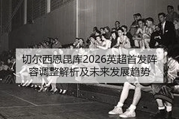 qie-er-xi-en-kun-ku-ying-chao-shou-fa-zhen-rong-tiao-zheng-jie-xi-ji-wei-lai-fa-zhan-qu-shi-2-454.jpg