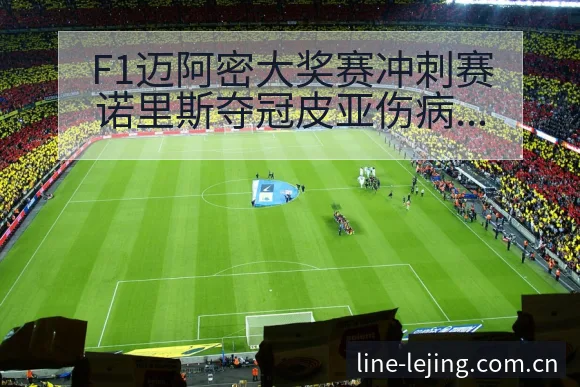 F1迈阿密大奖赛冲刺赛诺里斯夺冠皮亚伤病恢复对赛程影响阵 - 乐竞体育APP