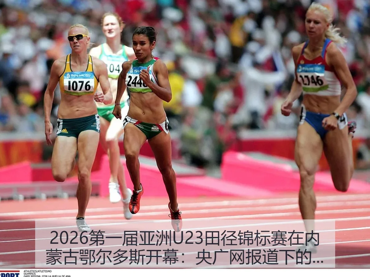 2026第一届亚洲U23田径锦标赛在内蒙古鄂尔多斯开幕:央广网下的赛事看点与城市价值